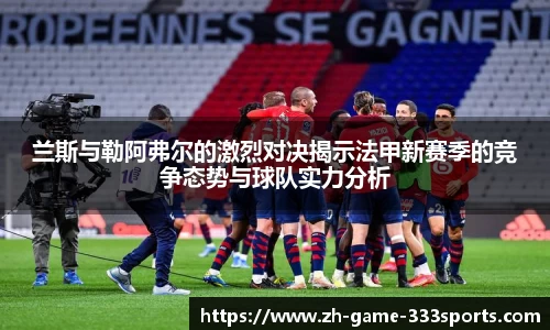兰斯与勒阿弗尔的激烈对决揭示法甲新赛季的竞争态势与球队实力分析