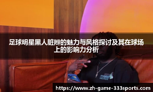 足球明星黑人脏辫的魅力与风格探讨及其在球场上的影响力分析