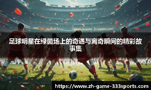 足球明星在绿茵场上的奇遇与离奇瞬间的精彩故事集