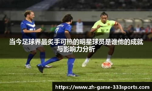 当今足球界最炙手可热的明星球员是谁他的成就与影响力分析