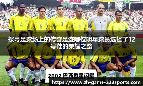 探寻足球场上的传奇足迹哪位明星球员选择了12号鞋的荣耀之路