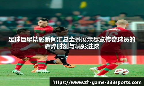足球巨星精彩瞬间汇总全景展示尽览传奇球员的辉煌时刻与精彩进球