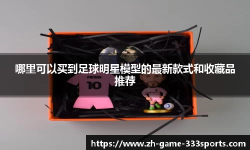 哪里可以买到足球明星模型的最新款式和收藏品推荐